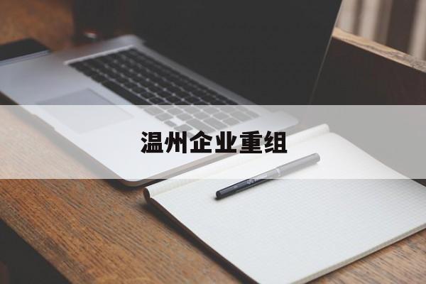 桃园市温州企业重组(温州市国有企业重组改革)