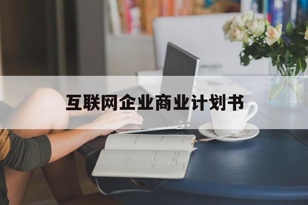 桃园市互联网企业商业计划书(互联网行业商业计划书侧重点)