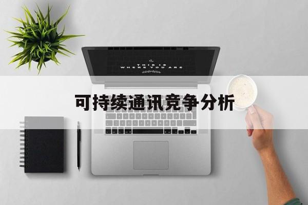 桃园市可持续通讯竞争分析(可持续竞争优势有哪些)