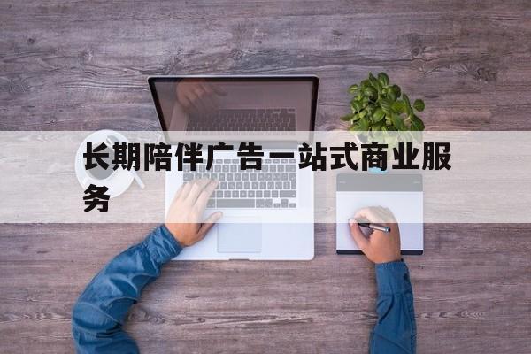 桃园市长期陪伴广告一站式商业服务的简单介绍